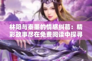 林阳与秦墨的情感纠葛：精彩故事尽在免费阅读中探寻
