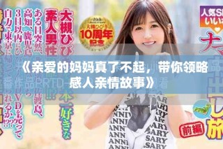 《亲爱的妈妈真了不起，带你领略感人亲情故事》
