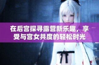 在后宫探寻露营新乐趣，享受与宫女共度的轻松时光