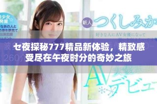 セ夜探秘777精品新体验，精致感受尽在午夜时分的奇妙之旅