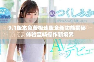 9.1版本免费极速版全新功能揭秘，体验流畅操作新境界