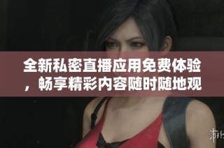 全新私密直播应用免费体验，畅享精彩内容随时随地观看