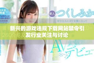 新兴的游戏违规下载网站禁令引发行业关注与讨论