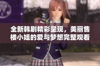 全新韩剧精彩呈现，美丽售楼小姐的爱与梦想完整观看指南
