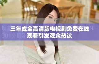 三年成全高清版电视剧免费在线观看引发观众热议