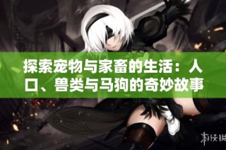 探索宠物与家畜的生活：人口、兽类与马狗的奇妙故事第一集