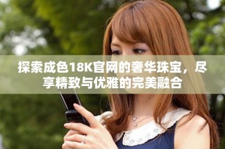 探索成色18K官网的奢华珠宝，尽享精致与优雅的完美融合