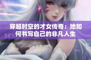 穿越时空的才女传奇：她如何书写自己的非凡人生