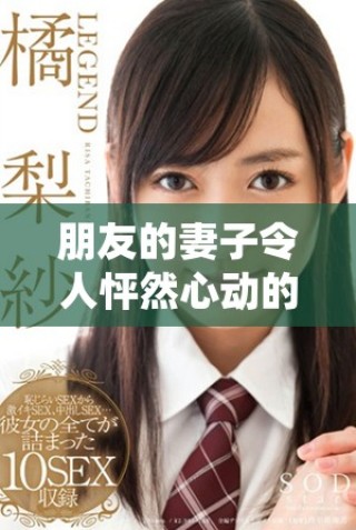朋友的妻子令人怦然心动的感情故事与爱情纠葛解析