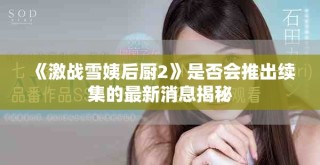 《激战雪姨后厨2》是否会推出续集的最新消息揭秘