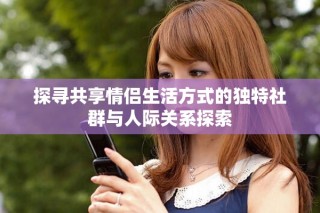 探寻共享情侣生活方式的独特社群与人际关系探索