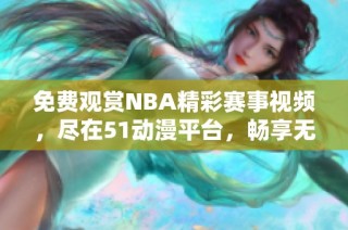 免费观赏NBA精彩赛事视频，尽在51动漫平台，畅享无限乐趣