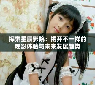 探索星辰影院：揭开不一样的观影体验与未来发展趋势