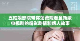 五姑娘影院带你免费观看全新版电视剧的精彩剧情和感人故事