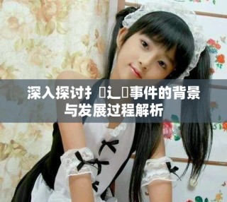 深入探讨扌喿辶畐事件的背景与发展过程解析