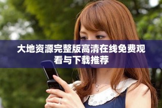 大地资源完整版高清在线免费观看与下载推荐