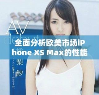 全面分析欧美市场iPhone XS Max的性能表现与用户体验