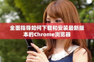 全面指导如何下载和安装最新版本的Chrome浏览器