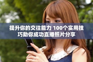 提升你的交往能力 100个实用技巧助你成功直播照片分享