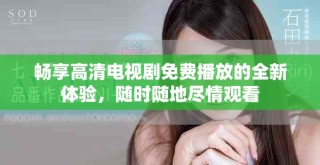 畅享高清电视剧免费播放的全新体验，随时随地尽情观看