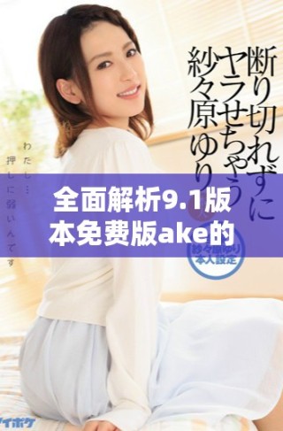 全面解析9.1版本免费版ake的功能与使用体验