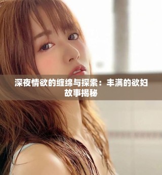深夜情欲的缠绵与探索：丰满的欲妇故事揭秘