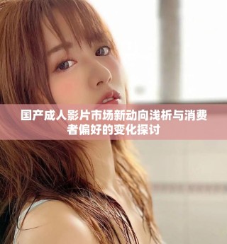 国产成人影片市场新动向浅析与消费者偏好的变化探讨