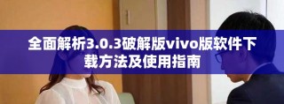 全面解析3.0.3破解版vivo版软件下载方法及使用指南
