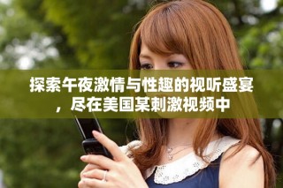 探索午夜激情与性趣的视听盛宴，尽在美国某刺激视频中