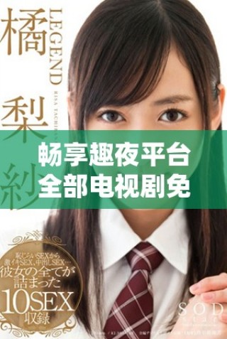 畅享趣夜平台全部电视剧免费在线观看的精彩体验