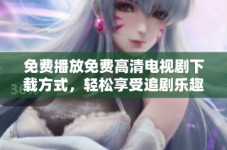 免费播放免费高清电视剧下载方式，轻松享受追剧乐趣