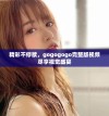 精彩不停歇，gogogogo完整版视频尽享视觉盛宴