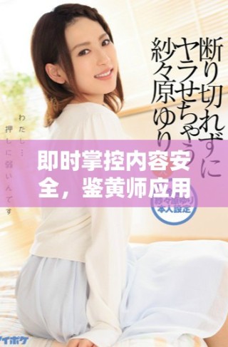 即时掌控内容安全，鉴黄师应用程序全新上线助你一臂之力