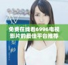 免费在线看6996电视影片的最佳平台推荐与使用指南