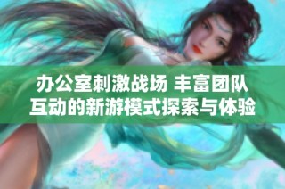 办公室刺激战场 丰富团队互动的新游模式探索与体验