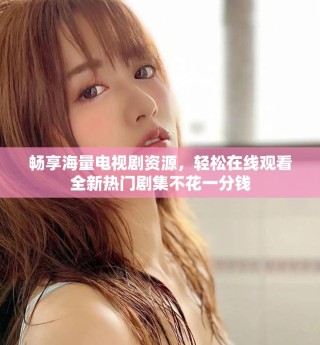 畅享海量电视剧资源，轻松在线观看全新热门剧集不花一分钱