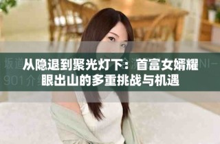 从隐退到聚光灯下：首富女婿耀眼出山的多重挑战与机遇