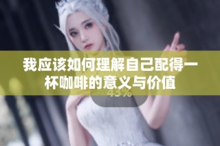 我应该如何理解自己配得一杯咖啡的意义与价值