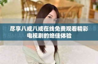尽享八戒八戒在线免费观看精彩电视剧的绝佳体验
