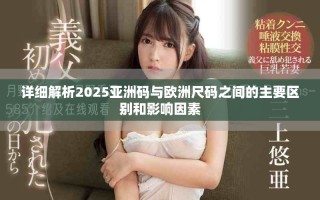 详细解析2025亚洲码与欧洲尺码之间的主要区别和影响因素