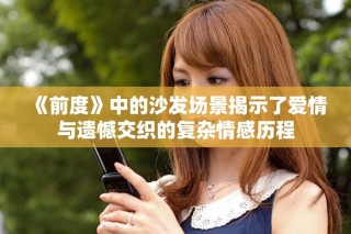 《前度》中的沙发场景揭示了爱情与遗憾交织的复杂情感历程