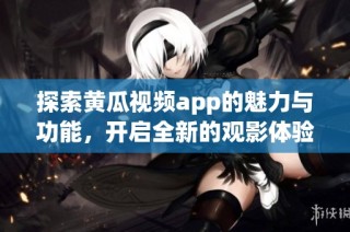 探索黄瓜视频app的魅力与功能，开启全新的观影体验