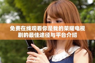 免费在线观看你是我的荣耀电视剧的最佳途径与平台介绍