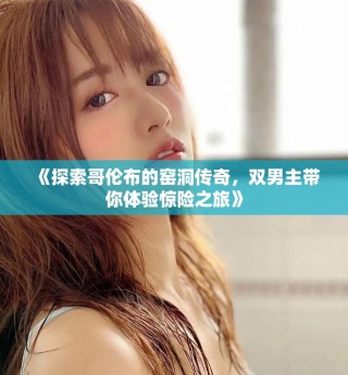 《探索哥伦布的窑洞传奇，双男主带你体验惊险之旅》