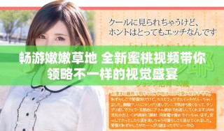 畅游嫩嫩草地 全新蜜桃视频带你领略不一样的视觉盛宴