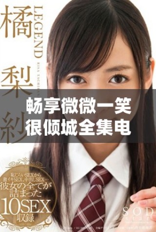 畅享微微一笑很倾城全集电视剧免费观看的全新观影体验