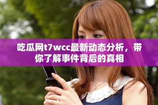 吃瓜网t7wcc最新动态分析，带你了解事件背后的真相
