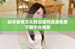 畅享香蕉文化的漫画书资源免费下载平台推荐