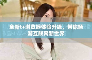 全新t+浏览器体验升级，带你畅游互联网新世界