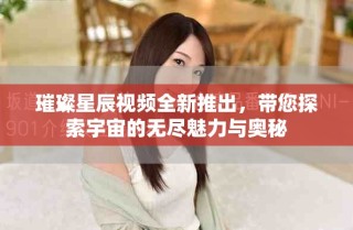 璀璨星辰视频全新推出，带您探索宇宙的无尽魅力与奥秘